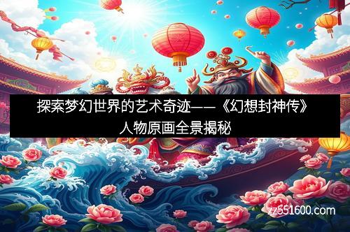 探索梦幻世界的艺术奇迹——《幻想封神传》人物原画全景揭秘